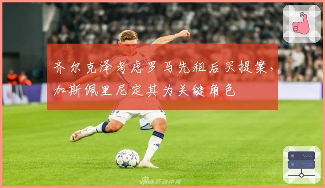 齐尔克泽考虑罗马先租后买提案，加斯佩里尼定其为关键角色