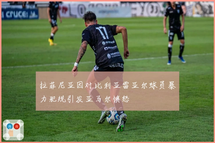 拉菲尼亚因对比利亚雷亚尔球员暴力犯规引发亚马尔愤怒