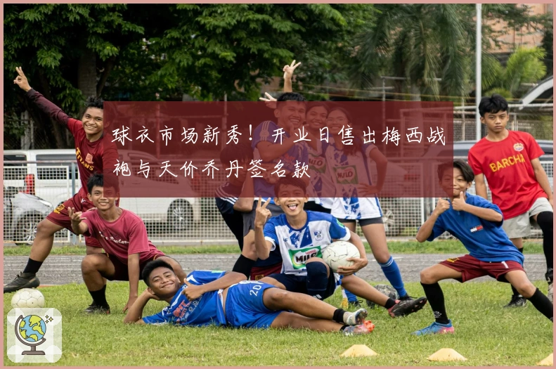 球衣市场新秀！开业日售出梅西战袍与天价乔丹签名款