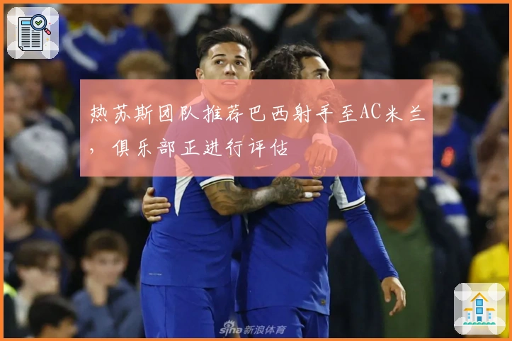 热苏斯团队推荐巴西射手至AC米兰，俱乐部正进行评估