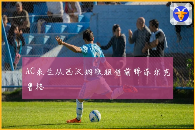 AC米兰从西汉姆联租借前锋菲尔克鲁格