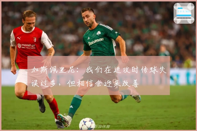 加斯佩里尼：我们在进攻时传球失误过多，但相信会迎来改善