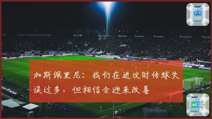 加斯佩里尼：我们在进攻时传球失误过多，但相信会迎来改善