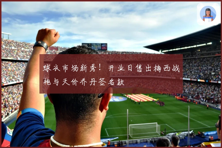 球衣市场新秀！开业日售出梅西战袍与天价乔丹签名款