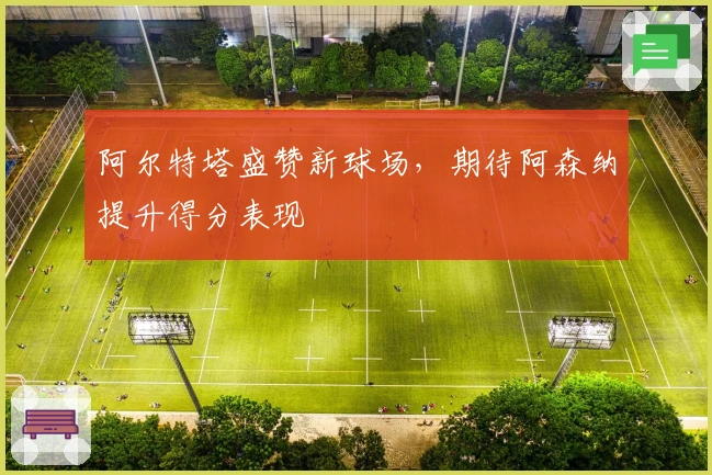 阿尔特塔盛赞新球场，期待阿森纳提升得分表现