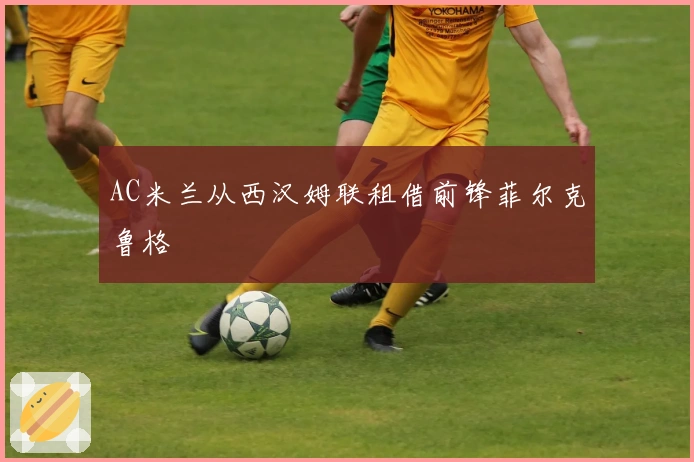 AC米兰从西汉姆联租借前锋菲尔克鲁格