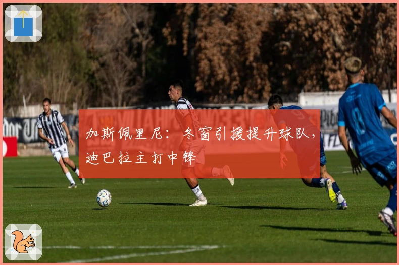 加斯佩里尼：冬窗引援提升球队，迪巴拉主打中锋